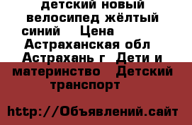 детский новый велосипед жёлтый синий. › Цена ­ 1 000 - Астраханская обл., Астрахань г. Дети и материнство » Детский транспорт   